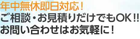 年中無休即日対応！ご相談・お見積りだけでもOK！！お問い合わせはお気軽に！