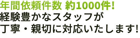 年間依頼件数 約1000件！経験豊かなスタッフが丁寧・親切に対応いたします！