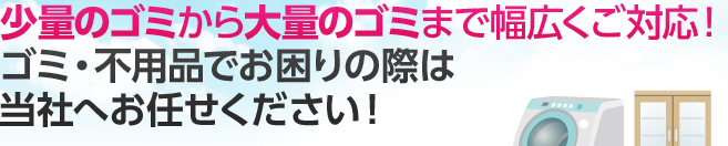 少量のゴミから大量のゴミまで幅広くご対応！ゴミ・不用品でお困りの際は当社へお任せください！