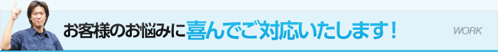 お客様のお悩みに喜んでご対応いたします！