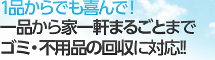 1品からでも喜んで！一品から家一軒まるごとまでゴミ・不用品の回収に対応!!