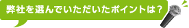 弊社を選んでいただいたポイントは？