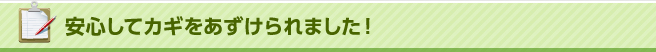 安心してカギをあずけられました！