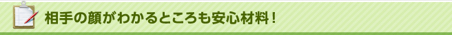 相手の顔がわかるところも安心材料！