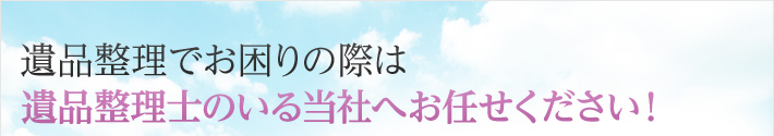 遺品整理でお困りの際は遺品整理士のいる当社へお任せください！