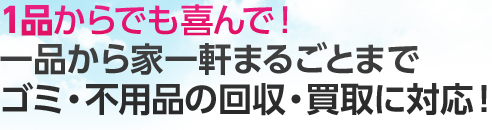 一品から家一軒まるごとまでゴミ・不用品の回収・買取に対応！
