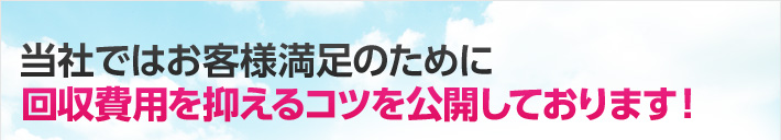 当社ではお客様満足のために回収費用を抑えるコツを公開しております！