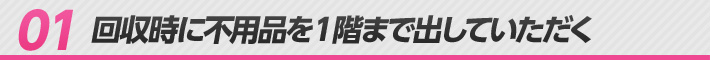 01 回収時に不用品を1階まで出していただく