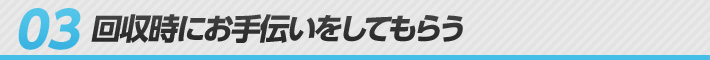 03 回収時にお手伝いをしてもらう