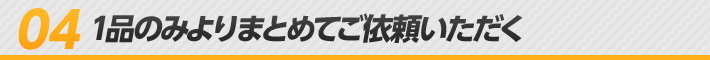 04 1品のみよりまとめてご依頼いただく