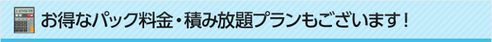 お得なパック料金・積み放題プランもございます！