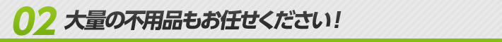 大量の不用品もお任せください！