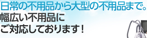 日常の不用品から大型の不用品まで。幅広い不用品にご対応しております！